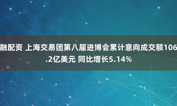 融配资 上海交易团第八届进博会累计意向成交额106.2亿美元 同比增长5.14%