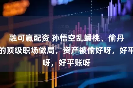 融可赢配资 孙悟空乱蟠桃、偷丹背后的顶级职场做局，资产被偷好呀，好平账呀