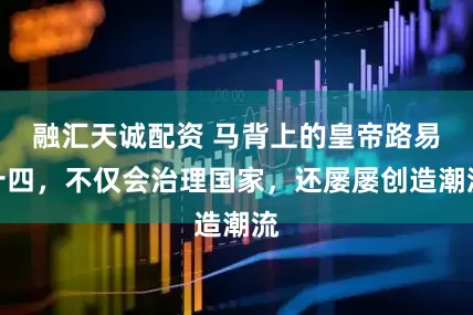 融汇天诚配资 马背上的皇帝路易十四，不仅会治理国家，还屡屡创造潮流