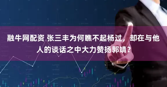 融牛网配资 张三丰为何瞧不起杨过，却在与他人的谈话之中大力赞扬郭靖？