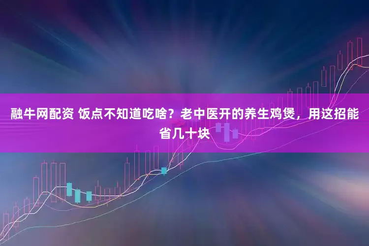 融牛网配资 饭点不知道吃啥？老中医开的养生鸡煲，用这招能省几十块