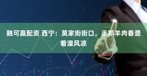 融可赢配资 西宁：莫家街街口，手抓羊肉香混着湟风凉