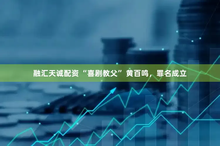 融汇天诚配资 “喜剧教父” 黄百鸣，罪名成立
