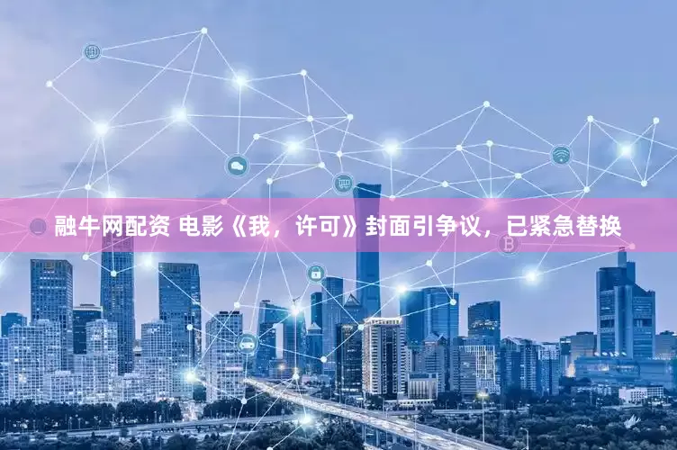 融牛网配资 电影《我，许可》封面引争议，已紧急替换