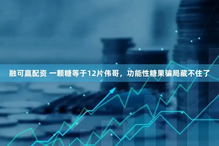 融可赢配资 一颗糖等于12片伟哥，功能性糖果骗局藏不住了