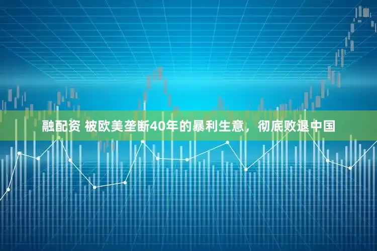 融配资 被欧美垄断40年的暴利生意，彻底败退中国